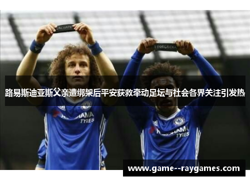 路易斯迪亚斯父亲遭绑架后平安获救牵动足坛与社会各界关注引发热