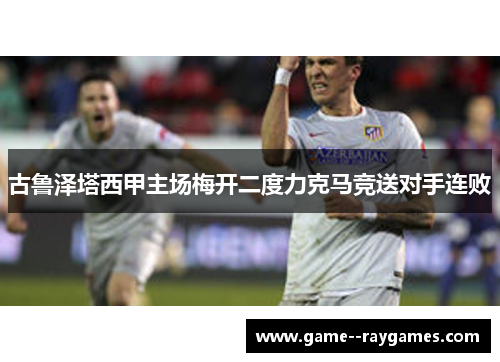 古鲁泽塔西甲主场梅开二度力克马竞送对手连败