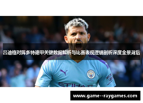 吕迪格对阵多特德甲关键数据解析与比赛表现逻辑剖析深度全景背后