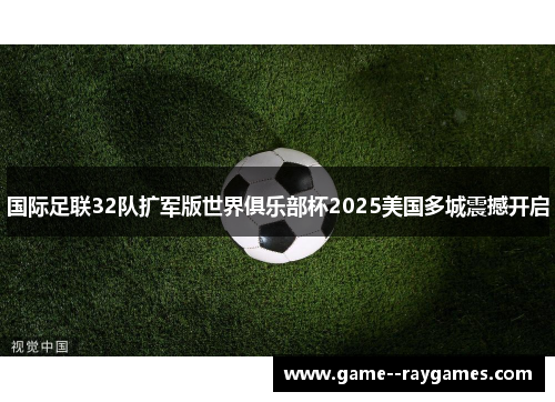 国际足联32队扩军版世界俱乐部杯2025美国多城震撼开启