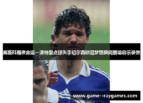 莫斯科雨夜命运一滑特里点球失手切尔西欧冠梦想瞬间崩塌启示录警